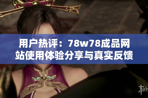 用户热评：78w78成品网站使用体验分享与真实反馈