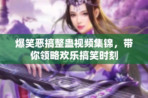 爆笑恶搞整蛊视频集锦，带你领略欢乐搞笑时刻