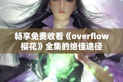 畅享免费收看《overflow樱花》全集的绝佳途径