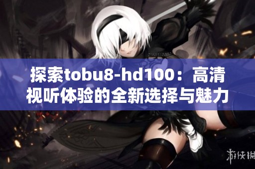 探索tobu8-hd100：高清视听体验的全新选择与魅力