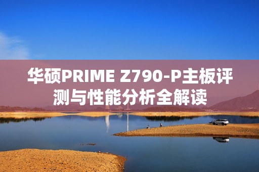 华硕PRIME Z790-P主板评测与性能分析全解读