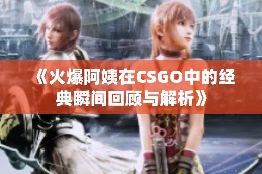 《火爆阿姨在CSGO中的经典瞬间回顾与解析》