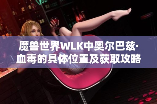 魔兽世界WLK中奥尔巴兹·血毒的具体位置及获取攻略