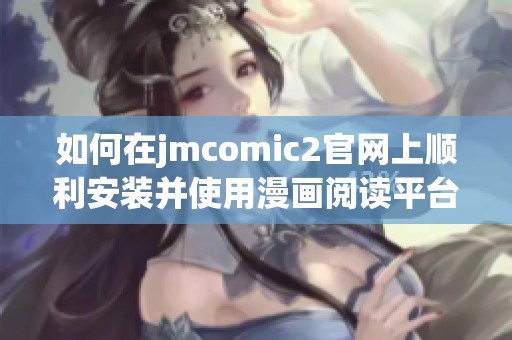 如何在jmcomic2官网上顺利安装并使用漫画阅读平台