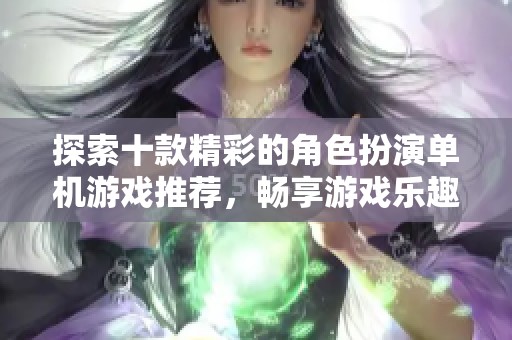 探索十款精彩的角色扮演单机游戏推荐，畅享游戏乐趣