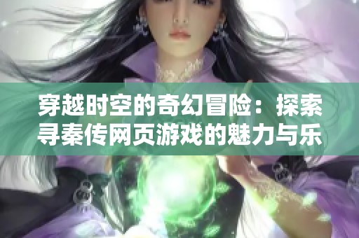 穿越时空的奇幻冒险：探索寻秦传网页游戏的魅力与乐趣