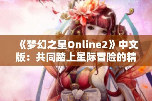 《梦幻之星Online2》中文版：共同踏上星际冒险的精彩旅程