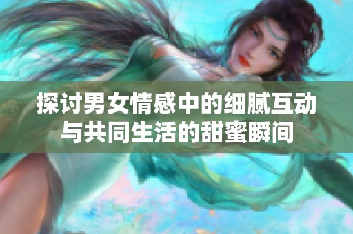 探讨男女情感中的细腻互动与共同生活的甜蜜瞬间