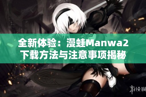 全新体验：漫蛙Manwa2下载方法与注意事项揭秘