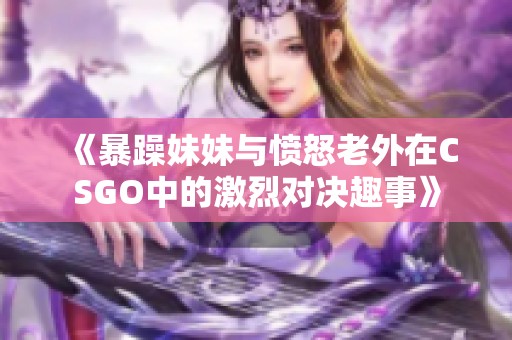 《暴躁妹妹与愤怒老外在CSGO中的激烈对决趣事》