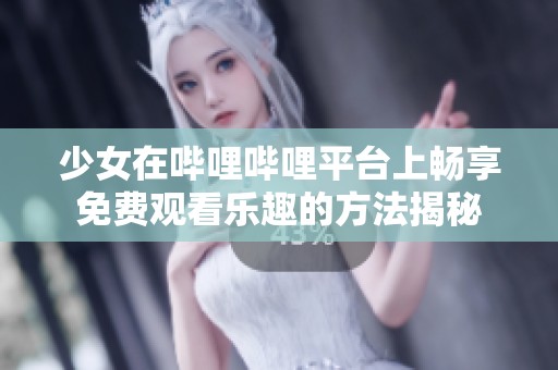 少女在哔哩哔哩平台上畅享免费观看乐趣的方法揭秘