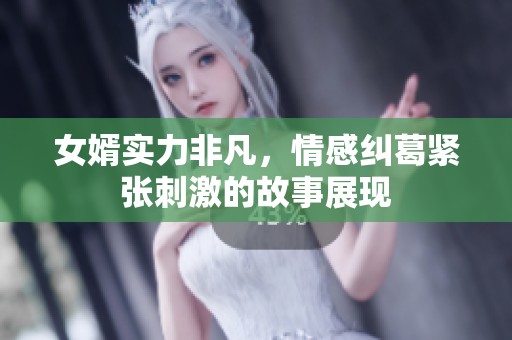 女婿实力非凡，情感纠葛紧张刺激的故事展现