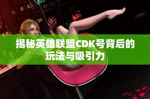 揭秘英雄联盟CDK号背后的玩法与吸引力