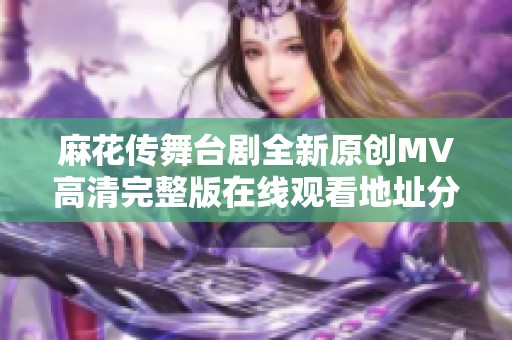 麻花传舞台剧全新原创MV高清完整版在线观看地址分享