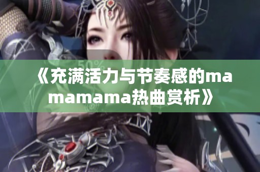 《充满活力与节奏感的mamamama热曲赏析》