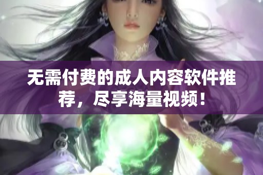 无需付费的成人内容软件推荐，尽享海量视频！