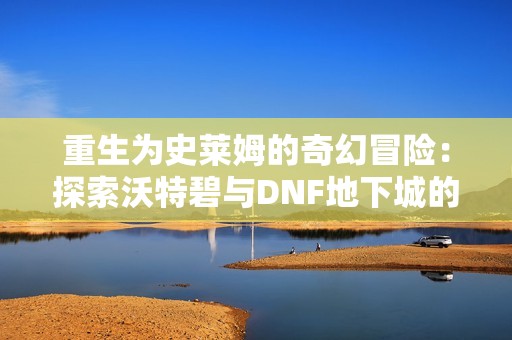 重生为史莱姆的奇幻冒险：探索沃特碧与DNF地下城的精彩世界