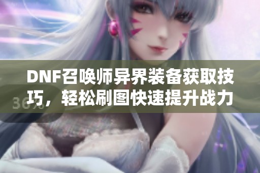 DNF召唤师异界装备获取技巧，轻松刷图快速提升战力