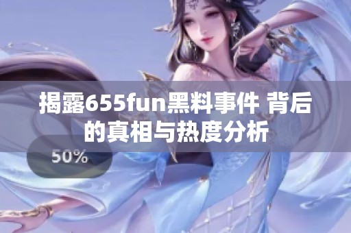 揭露655fun黑料事件 背后的真相与热度分析