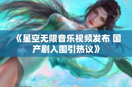 《星空无限音乐视频发布 国产剧入围引热议》