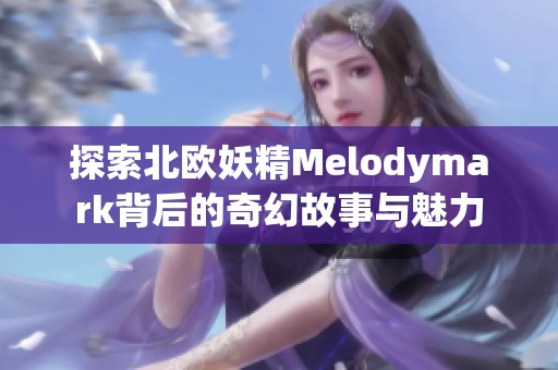 探索北欧妖精Melodymark背后的奇幻故事与魅力