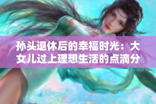 孙头退休后的幸福时光：大女儿过上理想生活的点滴分享