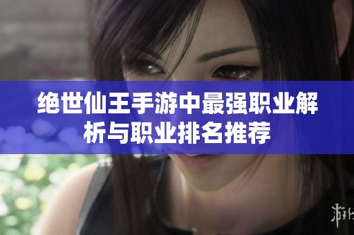 绝世仙王手游中最强职业解析与职业排名推荐