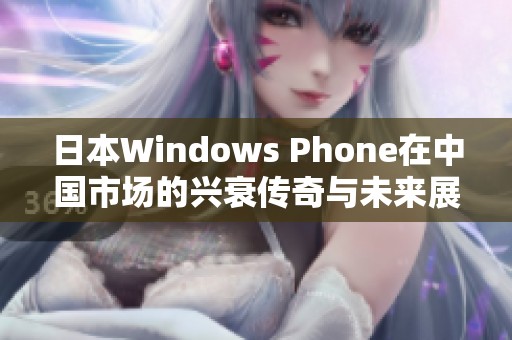 日本Windows Phone在中国市场的兴衰传奇与未来展望