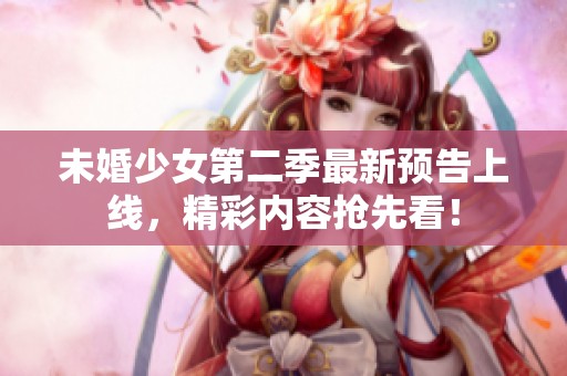 未婚少女第二季最新预告上线，精彩内容抢先看！