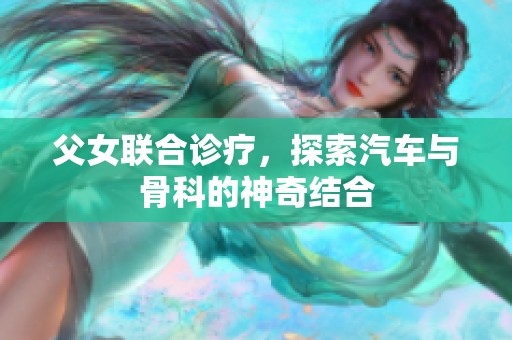 父女联合诊疗，探索汽车与骨科的神奇结合