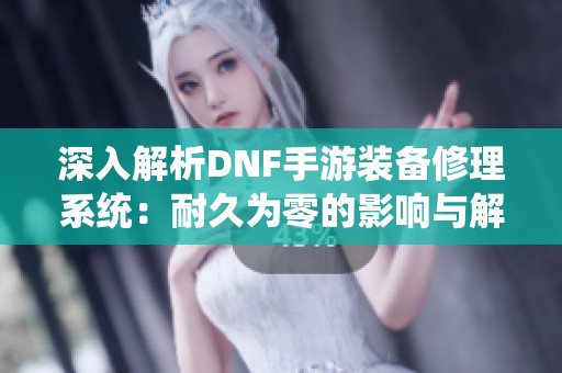 深入解析DNF手游装备修理系统：耐久为零的影响与解决方式