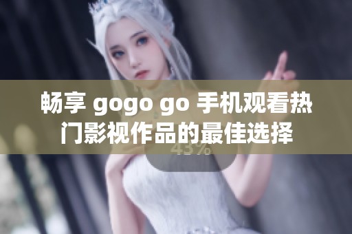 畅享 gogo go 手机观看热门影视作品的最佳选择