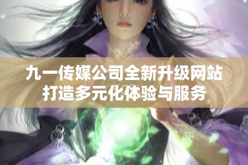 九一传媒公司全新升级网站打造多元化体验与服务