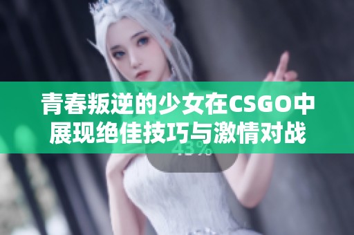 青春叛逆的少女在CSGO中展现绝佳技巧与激情对战