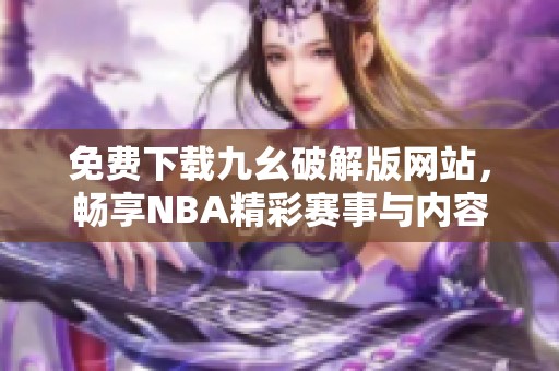 免费下载九幺破解版网站，畅享NBA精彩赛事与内容