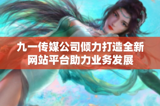 九一传媒公司倾力打造全新网站平台助力业务发展