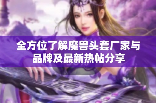 全方位了解魔兽头套厂家与品牌及最新热帖分享