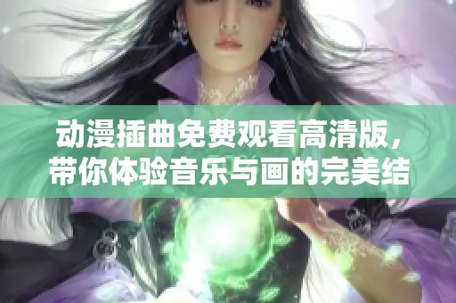 动漫插曲免费观看高清版，带你体验音乐与画的完美结合