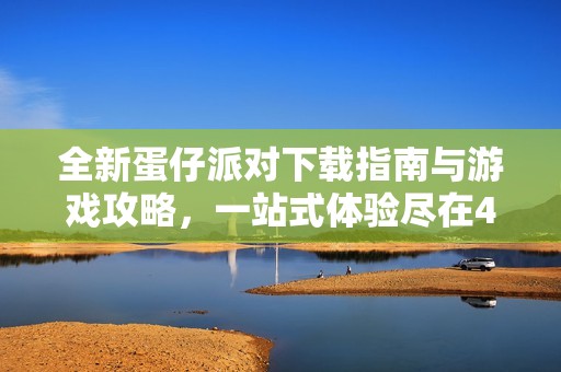 全新蛋仔派对下载指南与游戏攻略，一站式体验尽在4399手机游戏网