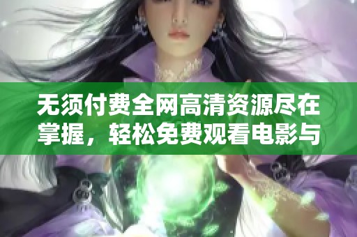 无须付费全网高清资源尽在掌握，轻松免费观看电影与剧集