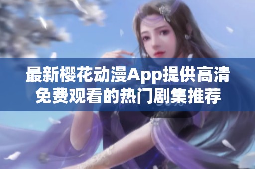 最新樱花动漫App提供高清免费观看的热门剧集推荐