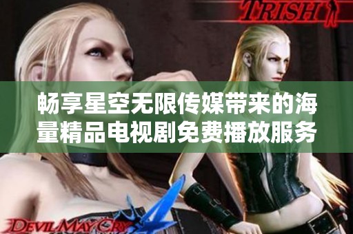 畅享星空无限传媒带来的海量精品电视剧免费播放服务