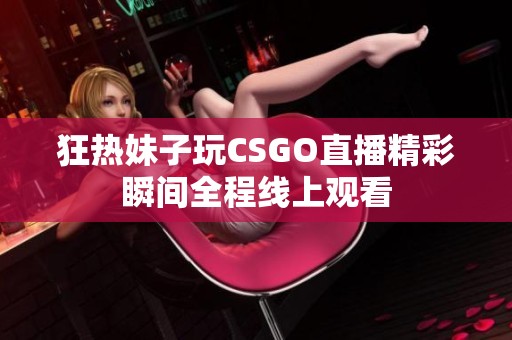 狂热妹子玩CSGO直播精彩瞬间全程线上观看