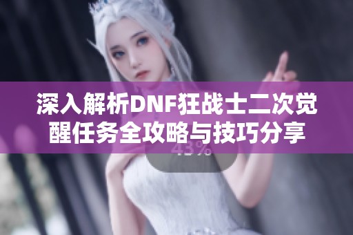 深入解析DNF狂战士二次觉醒任务全攻略与技巧分享