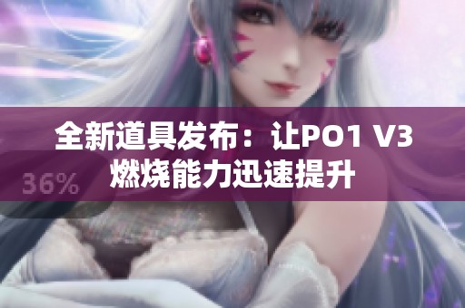 全新道具发布：让PO1 V3燃烧能力迅速提升