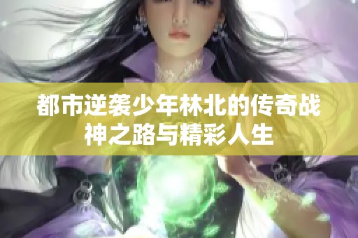 都市逆袭少年林北的传奇战神之路与精彩人生