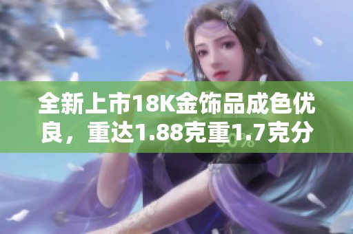 全新上市18K金饰品成色优良，重达1.88克重1.7克分