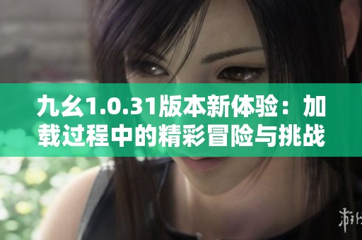 九幺1.0.31版本新体验：加载过程中的精彩冒险与挑战来袭