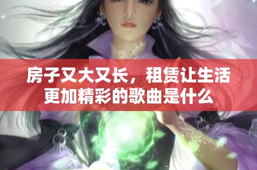 房子又大又长，租赁让生活更加精彩的歌曲是什么