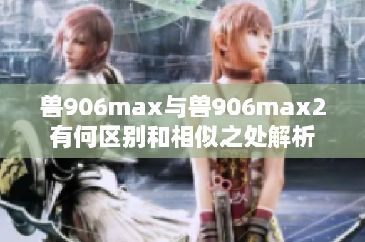 兽906max与兽906max2有何区别和相似之处解析